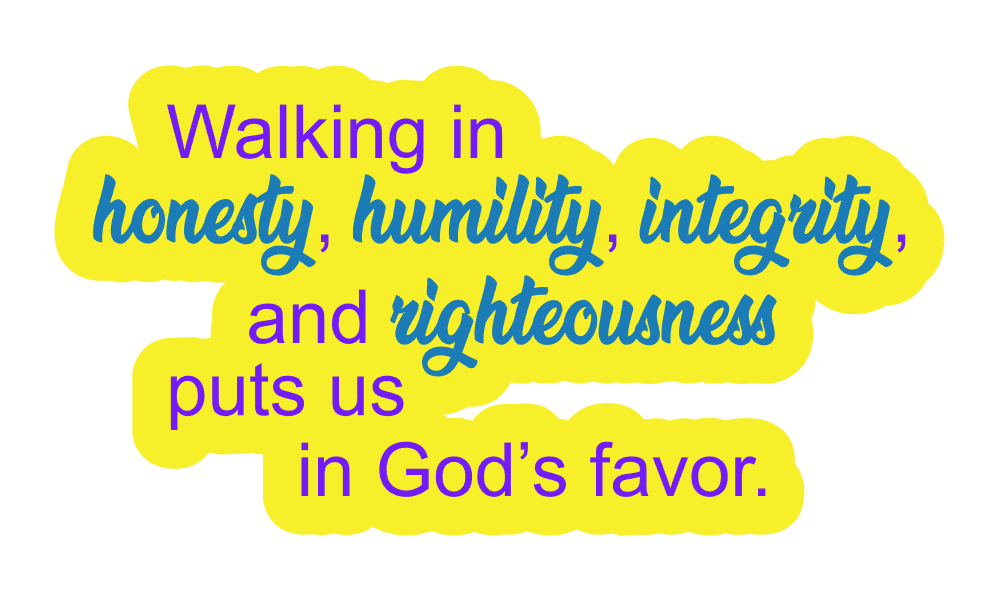 Walking in honesty, humility, integrity, and righteousness puts us in God's favor.
